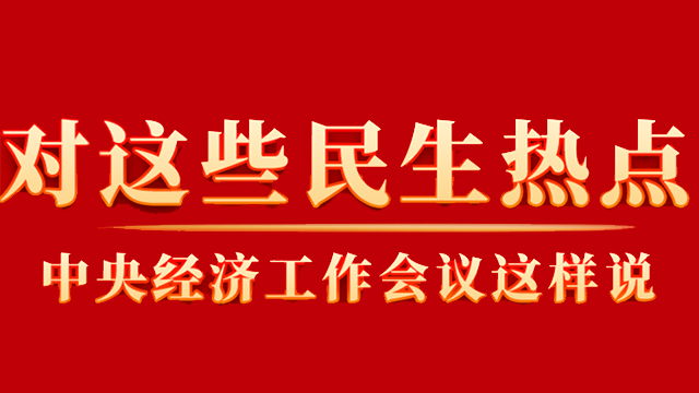 這些你關(guān)心的民生熱點(diǎn)，中央經(jīng)濟(jì)工作會議這樣說